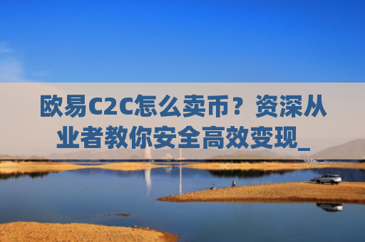 欧易C2C怎么卖币?资深从业者教你安全高效变现_