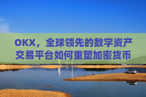 OKX,全球领先的数字资产交易平台如何重塑加密货币生态_okx交易所app