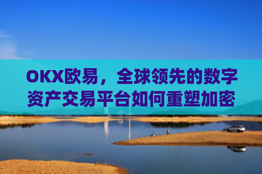OKX欧易,全球领先的数字资产交易平台如何重塑加密货币生态_okx殴易官网 派币