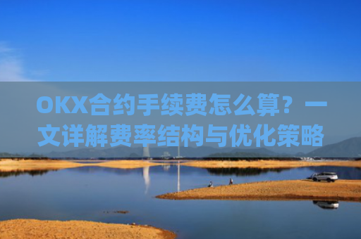 OKX合约手续费怎么算?一文详解费率结构与优化策略_okex合约费用