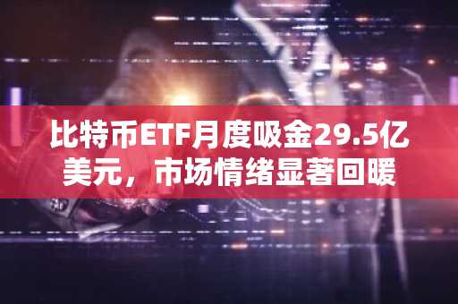 比特币ETF月度吸金29.5亿美元,市场情绪显著回暖