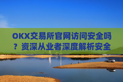 OKX交易所官网访问安全吗？资深从业者深度解析安全风险与防范措施_ok交易所app