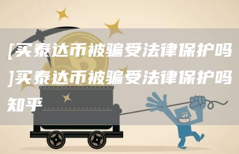 [买泰达币被骗受法律保护吗]买泰达币被骗受法律保护吗知乎