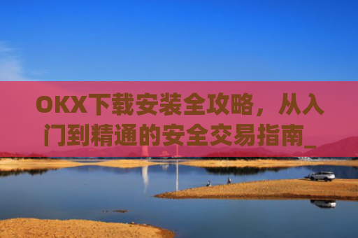 OKX下载安装全攻略,从入门到精通的安全交易指南_okX下载安装