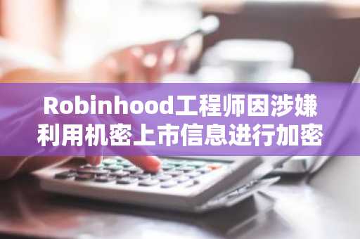 Robinhood工程师因涉嫌利用机密上市信息进行加密货币交易而被起诉