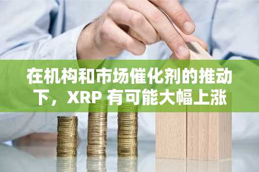在机构和市场催化剂的推动下,XRP 有可能大幅上涨