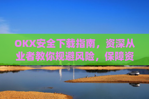 OKX安全下载指南,资深从业者教你规避风险,保障资产安全_okex-android.apk.1.1.1