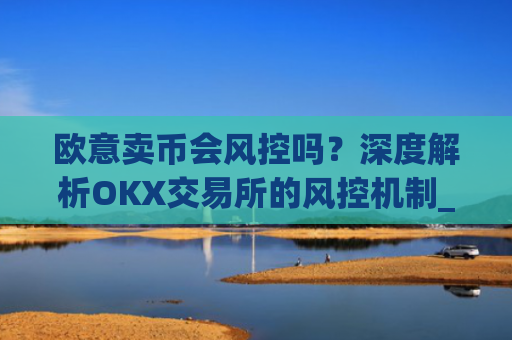 欧意卖币会风控吗?深度解析OKX交易所的风控机制_