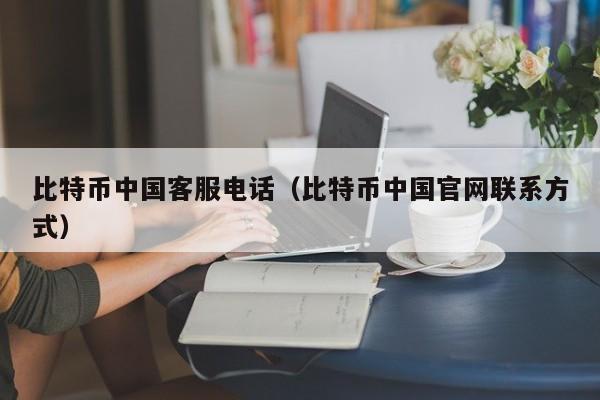 比特币中国客服电话(比特币中国官网联系方式)