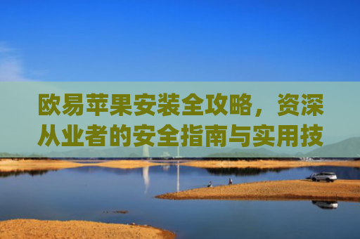 欧易苹果安装全攻略，资深从业者的安全指南与实用技巧_