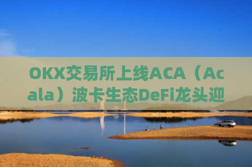OKX交易所上线ACA（Acala）波卡生态DeFi龙头迎来全新流动性机遇_ok交易所百科