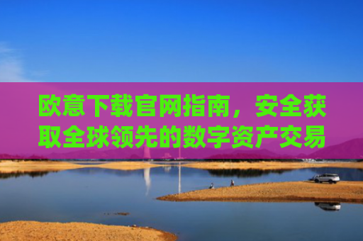 欧意下载官网指南,安全获取全球领先的数字资产交易平台_