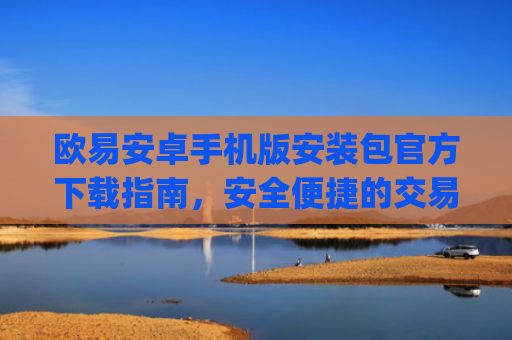 欧易安卓手机版安装包官方下载指南,安全便捷的交易体验_