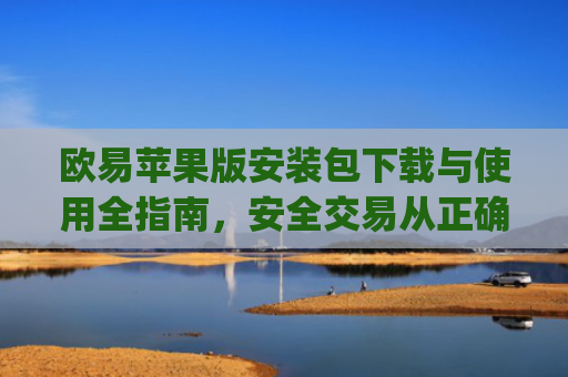 欧易苹果版安装包下载与使用全指南，安全交易从正确安装开始_