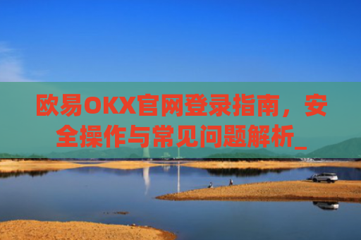 欧易OKX官网登录指南,安全操作与常见问题解析_
