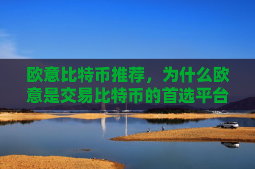 欧意比特币推荐,为什么欧意是交易比特币的首选平台?欧比特币是什么