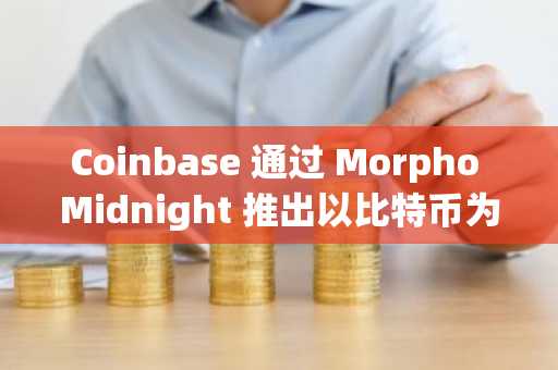 Coinbase 通过 Morpho Midnight 推出以比特币为抵押的固定利率 USDC 贷款