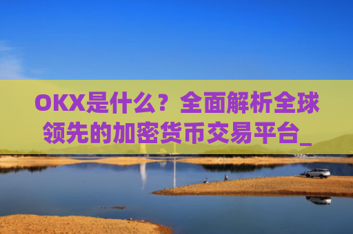 OKX是什么?全面解析全球领先的加密货币交易平台_okx是什么交易所