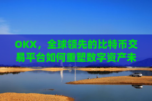OKX,全球领先的比特币交易平台如何重塑数字资产未来_