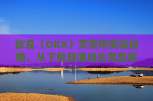 欧易（OKX）交易所安装指南，从下载到使用的完整教程_