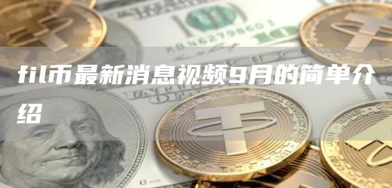 fil币最新消息视频9月的简单介绍