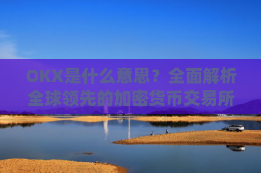 OKX是什么意思?全面解析全球领先的加密货币交易所_okex是什么意思中文翻译