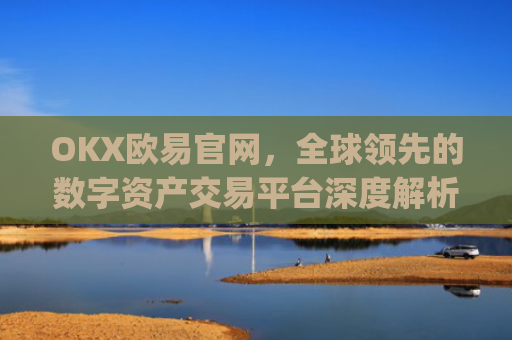 OKX欧易官网,全球领先的数字资产交易平台深度解析_okx交易平台官网入口