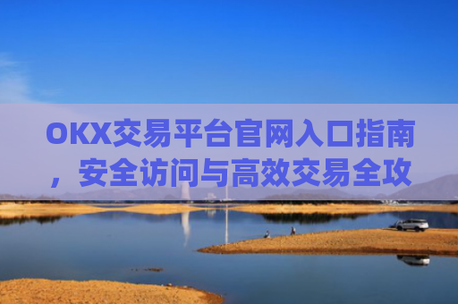 OKX交易平台官网入口指南,安全访问与高效交易全攻略_okx交易平台官网入口官网