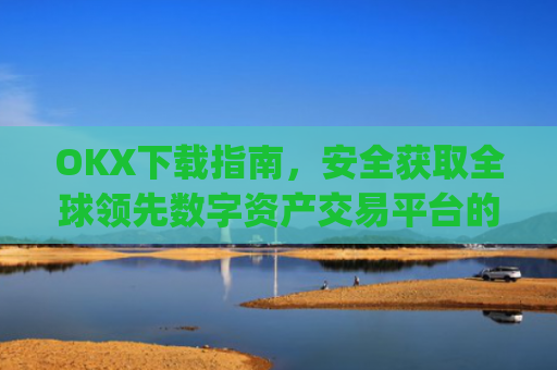 OKX下载指南,安全获取全球领先数字资产交易平台的完整教程_okX下载ios