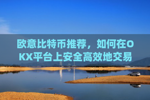 欧意比特币推荐,如何在OKX平台上安全高效地交易比特币?欧比特币app