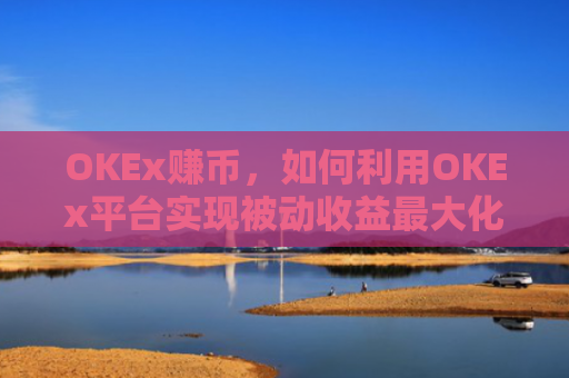 OKEx赚币,如何利用OKEx平台实现被动收益最大化?okex 赚币