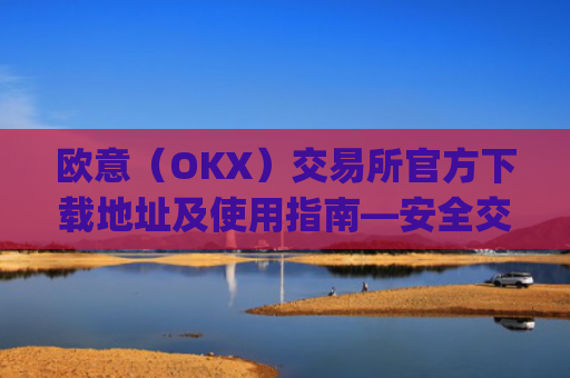 欧意(OKX)交易所官方下载地址及使用指南—安全交易第一步_okx殴易官网
