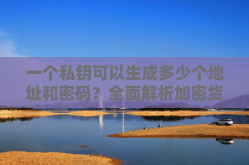 一个私钥可以生成多少个地址和密码?全面解析加密货币私钥与地址的关系