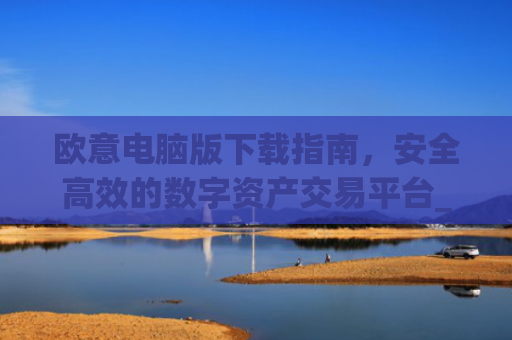 欧意电脑版下载指南,安全高效的数字资产交易平台_