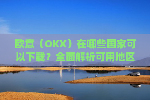 欧意(OKX)在哪些国家可以下载?全面解析可用地区与限制_怎么下载欧洲