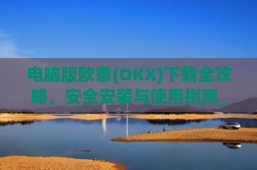 电脑版欧意(OKX)下载全攻略,安全安装与使用指南_电脑怎么下载欧卡