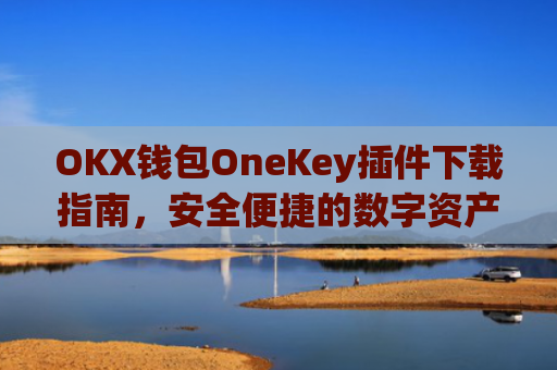 OKX钱包OneKey插件下载指南,安全便捷的数字资产管理新选择_okexchina钱包