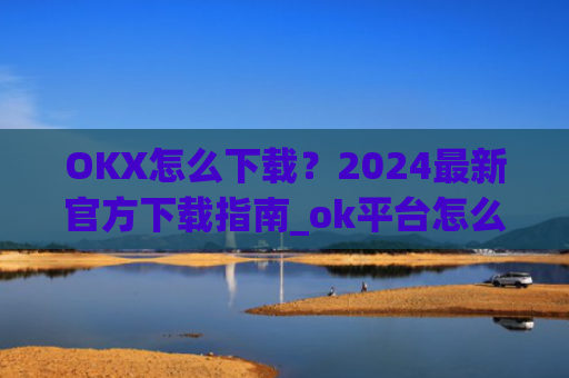 OKX怎么下载?2024最新官方下载指南_ok平台怎么下载