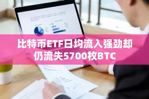 比特币ETF日均流入强劲却仍流失5700枚BTC
