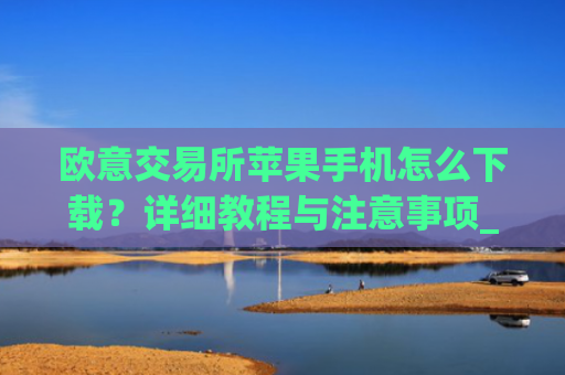 欧意交易所苹果手机怎么下载?详细教程与注意事项_