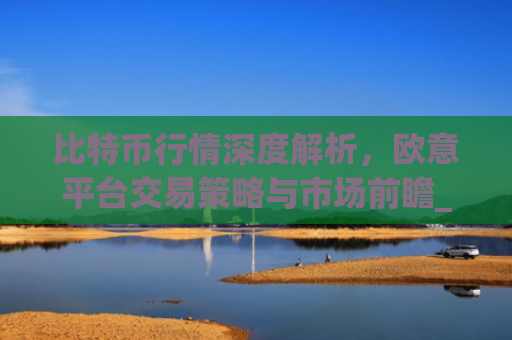 比特币行情深度解析,欧意平台交易策略与市场前瞻_比特币行情实时欧元