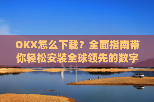 OKX怎么下载？全面指南带你轻松安装全球领先的数字货币交易平台_ok平台怎么下载