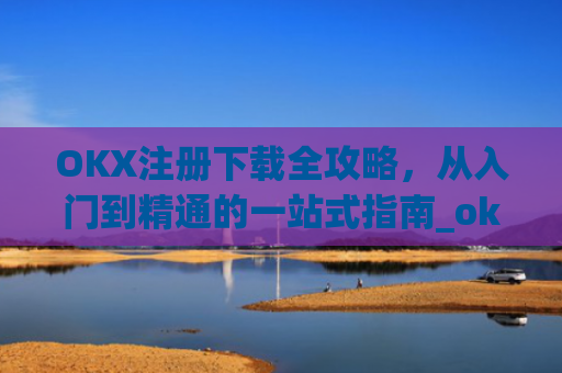 OKX注册下载全攻略，从入门到精通的一站式指南_okX注册下载