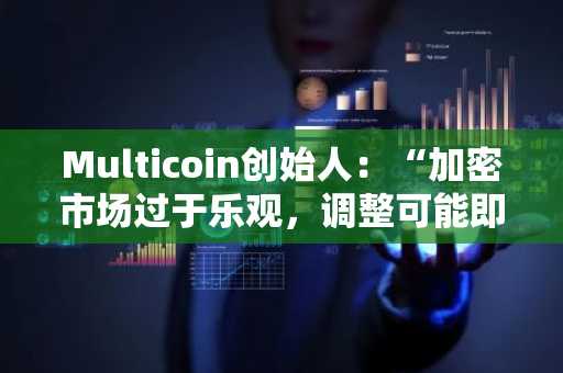 Multicoin创始人：“加密市场过于乐观，调整可能即将来临”