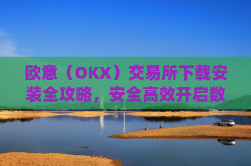 欧意（OKX）交易所下载安装全攻略，安全高效开启数字资产交易之旅_