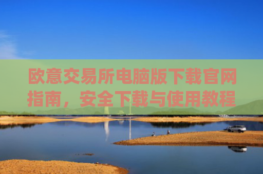 欧意交易所电脑版下载官网指南,安全下载与使用教程_