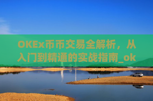 OKEx币币交易全解析,从入门到精通的实战指南_okex币币交易手续费怎么算