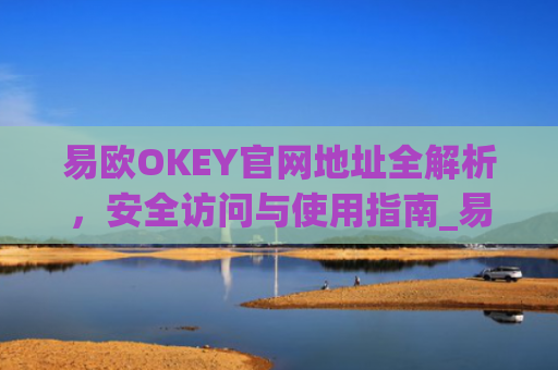 易欧OKEY官网地址全解析,安全访问与使用指南_易欧科技(深圳)有限公司