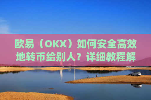 欧易（OKX）如何安全高效地转币给别人？详细教程解析_