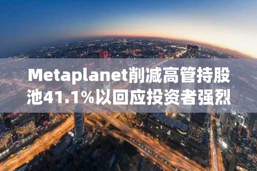 Metaplanet削减高管持股池41.1%以回应投资者强烈反对